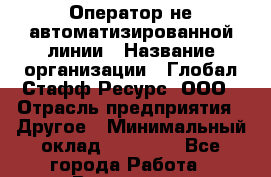 Оператор не автоматизированной линии › Название организации ­ Глобал Стафф Ресурс, ООО › Отрасль предприятия ­ Другое › Минимальный оклад ­ 35 000 - Все города Работа » Вакансии   . Башкортостан респ.,Баймакский р-н